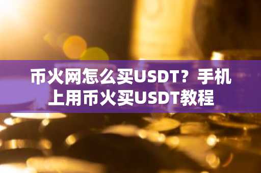 币火网怎么买USDT？手机上用币火买USDT教程-第1张图片-