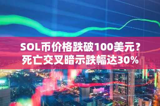 SOL币价格跌破100美元？死亡交叉暗示跌幅达30%-第1张图片-