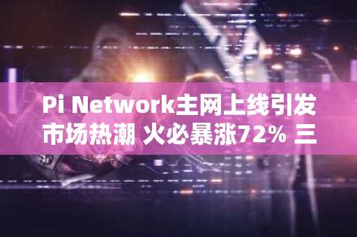 Pi Network主网上线引发市场热潮 火必暴涨72% 三大交易所同步上线-第1张图片-