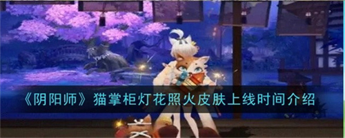 阴阳师猫掌柜灯花照火皮肤上线时间是什么 猫掌柜灯花照火皮肤上线时间最新爆料
