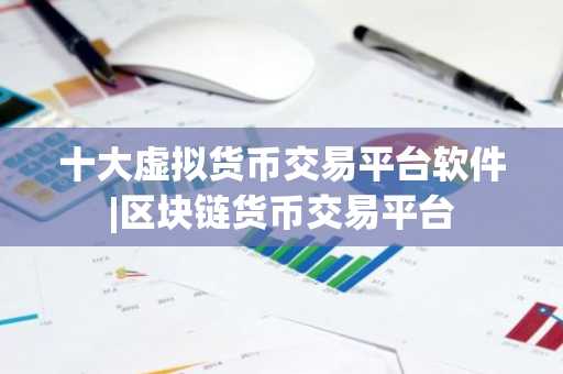 十大虚拟货币交易平台软件|区块链货币交易平台