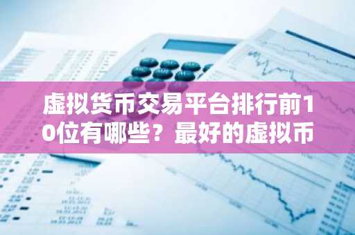 虚拟货币交易平台排行前10位有哪些？最好的虚拟币交易软件排行榜