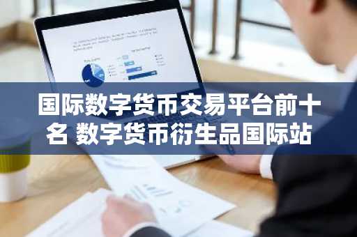 国际数字货币交易平台前十名 数字货币衍生品国际站排行榜2025