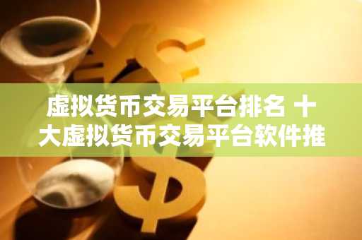 虚拟货币交易平台排名 十大虚拟货币交易平台软件推荐 正规数字货币交易平台