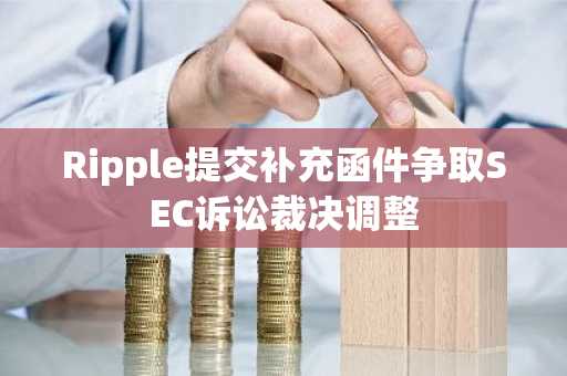 Ripple提交补充函件争取SEC诉讼裁决调整