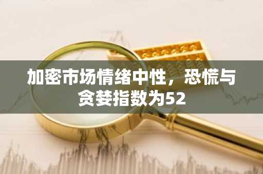 加密市场情绪中性，恐慌与贪婪指数为52