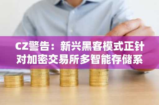 CZ警告：新兴黑客模式正针对加密交易所多智能存储系统