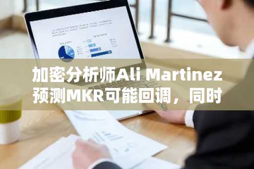 加密分析师Ali Martinez预测MKR可能回调，同时关注Sonic和以太坊鲸鱼活动