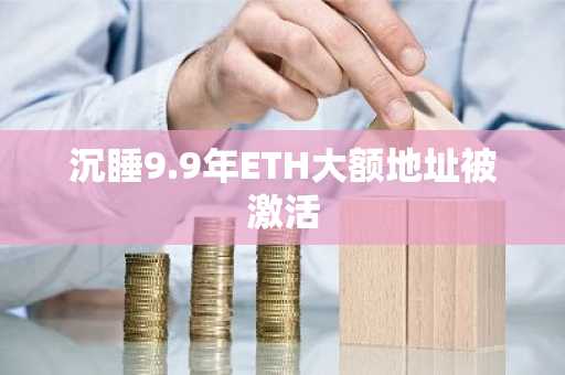 沉睡9.9年ETH大额地址被激活-第1张图片-