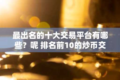 最出名的十大交易平台有哪些？呢 排名前10的炒币交易平台哪些上榜-第1张图片-
