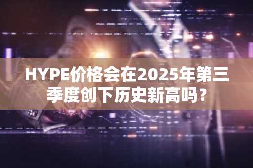 HYPE价格会在2025年第三季度创下历史新高吗？-第1张图片-