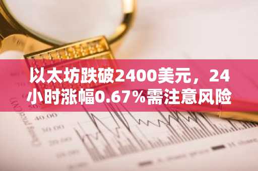 以太坊跌破2400美元，24小时涨幅0.67%需注意风险-第1张图片-