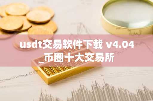 usdt交易软件下载 v4.04_币圈十大交易所-第1张图片-