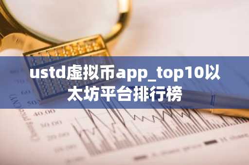 ustd虚拟币app_top10以太坊平台排行榜-第1张图片-