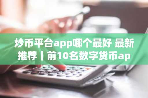 炒币平台app哪个最好 最新推荐｜前10名数字货币app排行-第1张图片-
