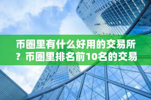 币圈里有什么好用的交易所？币圈里排名前10名的交易所！-第1张图片-