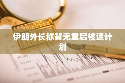 伊朗外长称暂无重启核谈计划-第1张图片-