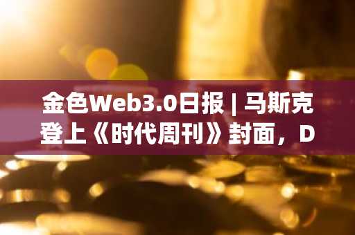 金色Web3.0日报 | 马斯克登上《时代周刊》封面，DeFi与NFT市场数据一览-第1张图片-