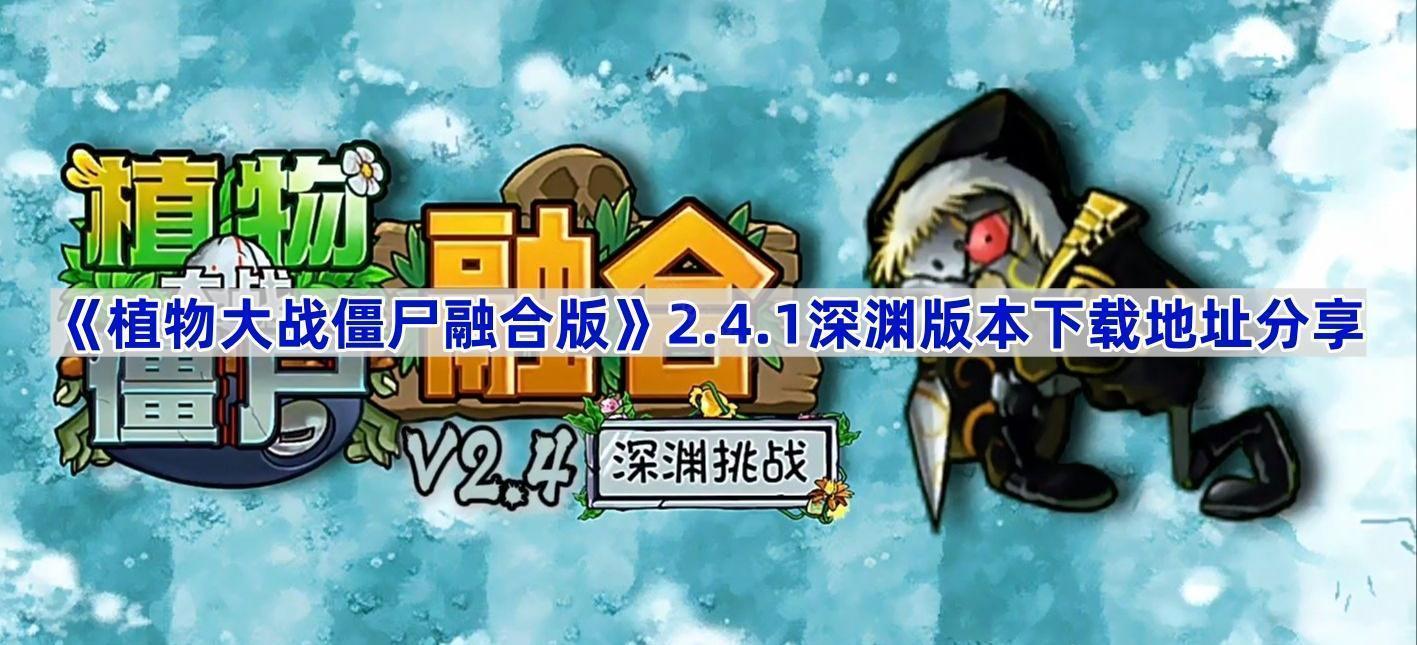 植物大战僵尸融合版v2.4.1版本在哪下载-PVZ融合版2.4.1深渊版本下载地址分享