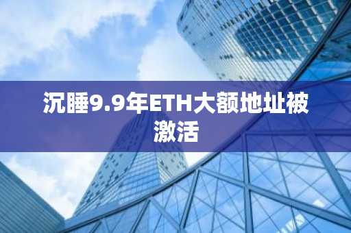 沉睡9.9年ETH大额地址被激活