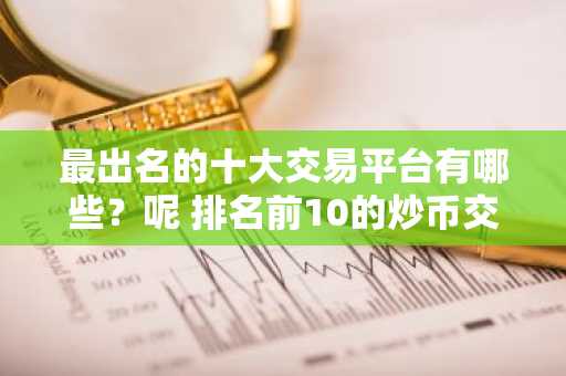 最出名的十大交易平台有哪些？呢 排名前10的炒币交易平台哪些上榜