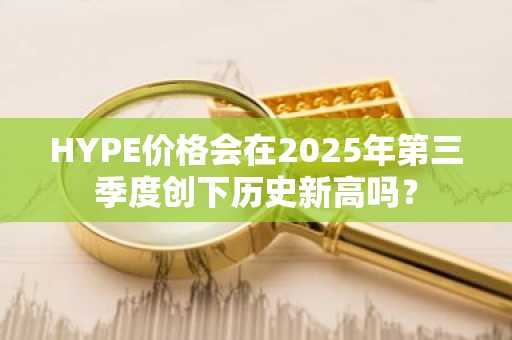 HYPE价格会在2025年第三季度创下历史新高吗？