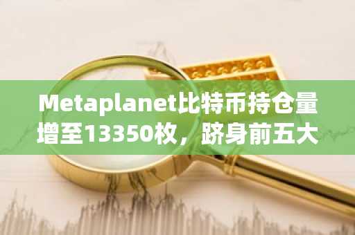 Metaplanet比特币持仓量增至13350枚，跻身前五大公共持仓者之列