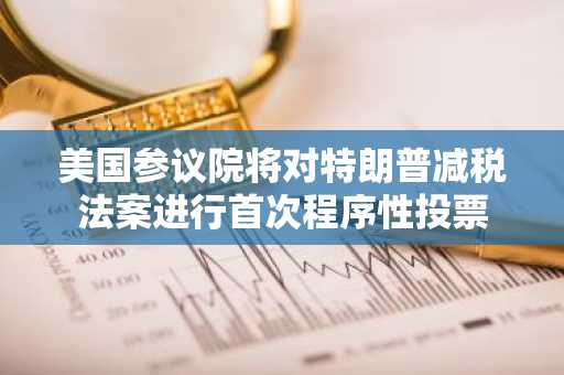 美国参议院将对特朗普减税法案进行首次程序性投票