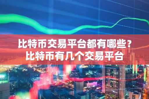 比特币交易平台都有哪些？比特币有几个交易平台