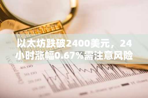 以太坊跌破2400美元，24小时涨幅0.67%需注意风险