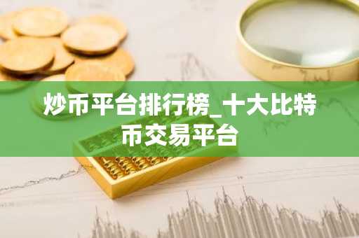 炒币平台排行榜 十大比特币交易平台