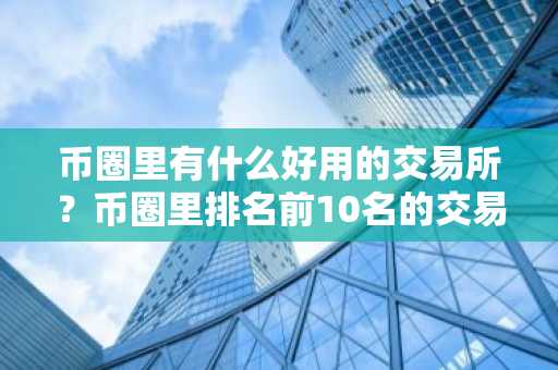 币圈里有什么好用的交易所？币圈里排名前10名的交易所！