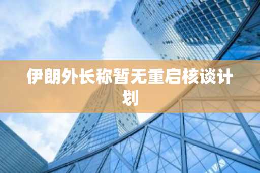 伊朗外长称暂无重启核谈计划