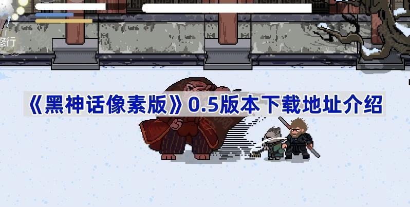 黑神话像素版v0.5在哪里下载-黑神话悟空像素版0.5版本下载地址介绍
