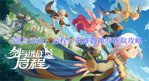 剑与远征启程英雄置换券怎么获得 英雄置换券获取方案大全