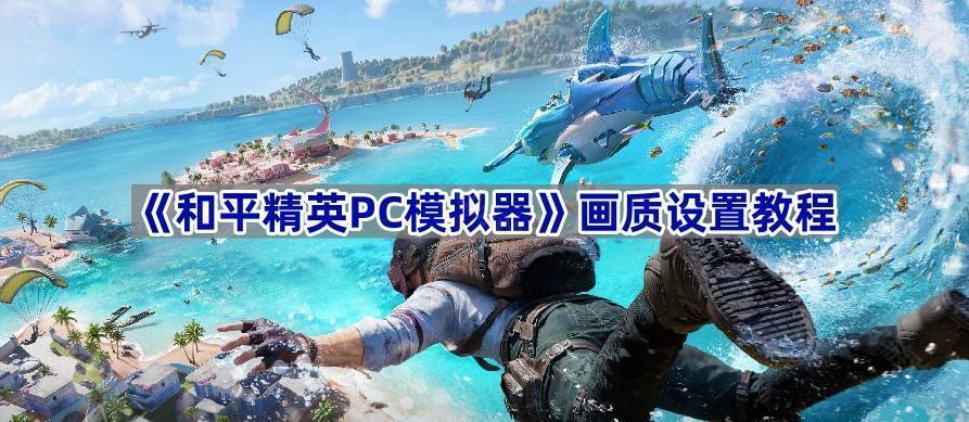 和平精英PC模拟器画质怎么调最清晰-画质设置教程