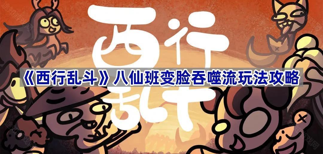 西行乱斗变脸吞噬流怎么玩-八仙班变脸吞噬流玩法攻略