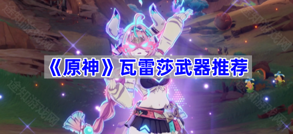 原神瓦蕾莎武器用什么好-瓦雷莎武器推荐
