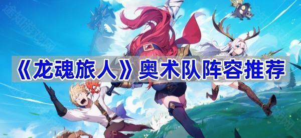 龙魂旅人奥术队怎么搭配-奥术队阵容推荐