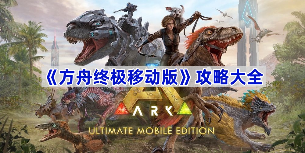 方舟终极移动版攻略汇总-方舟终极移动版攻略大全