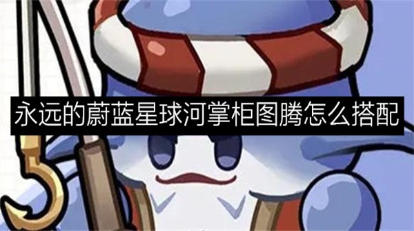 永远的蔚蓝星球河掌柜最强图腾搭配攻略-永远的蔚蓝星球河掌柜图腾怎么搭配