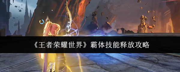 《王者荣耀世界》霸体技能释放攻略