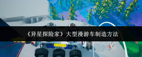 《异星探险家》大型漫游车制造方法